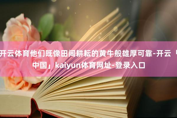 开云体育他们既像田间耕耘的黄牛般雄厚可靠-开云「中国」kaiyun体育网址-登录入口