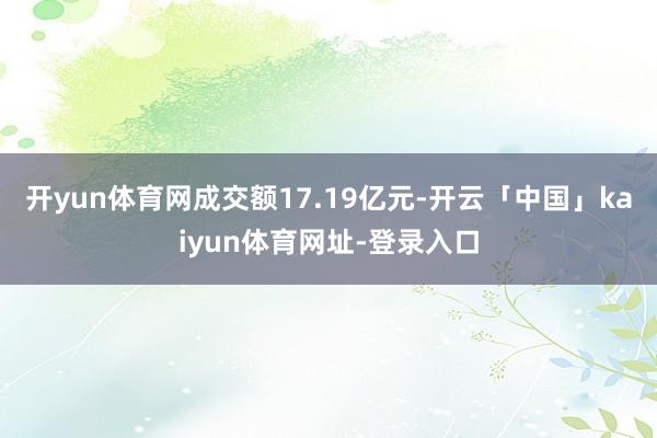 开yun体育网成交额17.19亿元-开云「中国」kaiyun体育网址-登录入口