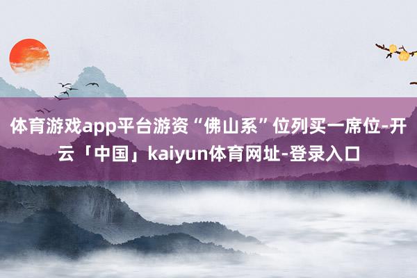 体育游戏app平台游资“佛山系”位列买一席位-开云「中国」kaiyun体育网址-登录入口