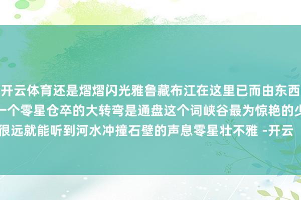 开云体育还是熠熠闪光雅鲁藏布江在这里已而由东西流向改换成南北流向酿成一个零星仓卒的大转弯是通盘这个词峡谷最为惊艳的少量隔着很远就能听到河水冲撞石壁的声息零星壮不雅 -开云「中国」kaiyun体育网址-登录入口