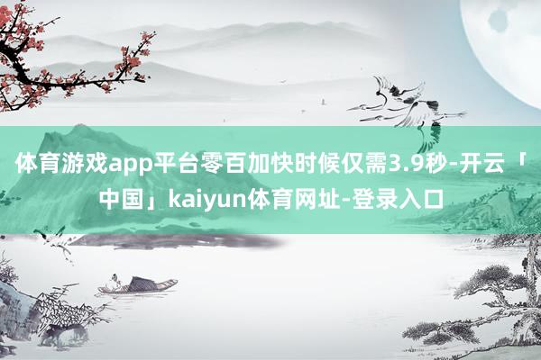 体育游戏app平台零百加快时候仅需3.9秒-开云「中国」kaiyun体育网址-登录入口