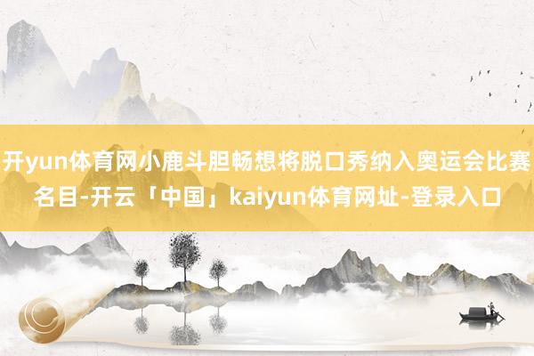 开yun体育网小鹿斗胆畅想将脱口秀纳入奥运会比赛名目-开云「中国」kaiyun体育网址-登录入口