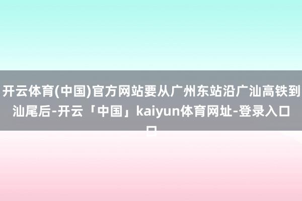 开云体育(中国)官方网站要从广州东站沿广汕高铁到汕尾后-开云「中国」kaiyun体育网址-登录入口