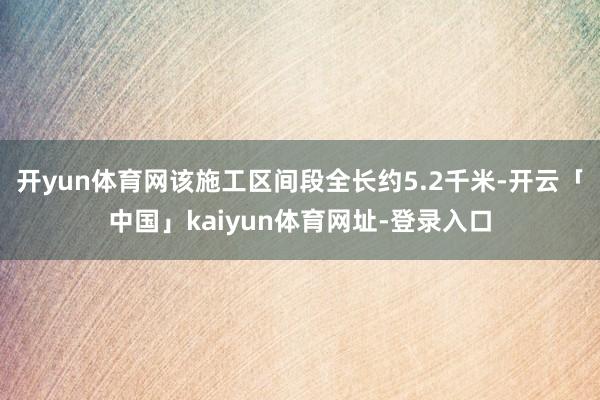 开yun体育网该施工区间段全长约5.2千米-开云「中国」kaiyun体育网址-登录入口