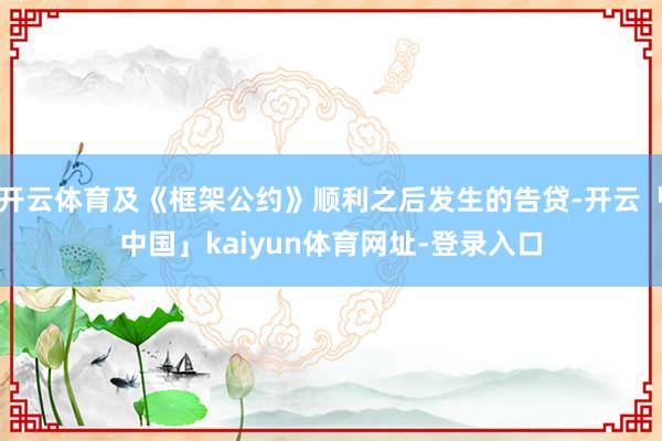 开云体育及《框架公约》顺利之后发生的告贷-开云「中国」kaiyun体育网址-登录入口