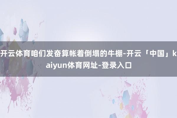 开云体育咱们发奋算帐着倒塌的牛棚-开云「中国」kaiyun体育网址-登录入口