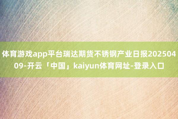 体育游戏app平台瑞达期货不锈钢产业日报20250409-开云「中国」kaiyun体育网址-登录入口