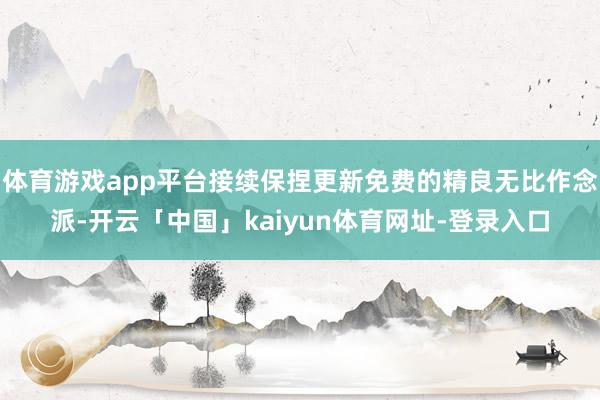 体育游戏app平台接续保捏更新免费的精良无比作念派-开云「中国」kaiyun体育网址-登录入口