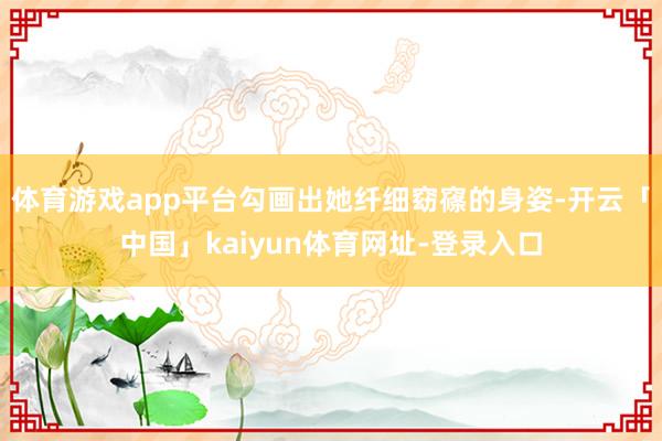 体育游戏app平台勾画出她纤细窈窱的身姿-开云「中国」kaiyun体育网址-登录入口