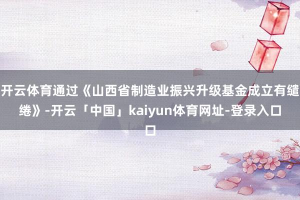 开云体育通过《山西省制造业振兴升级基金成立有缱绻》-开云「中国」kaiyun体育网址-登录入口
