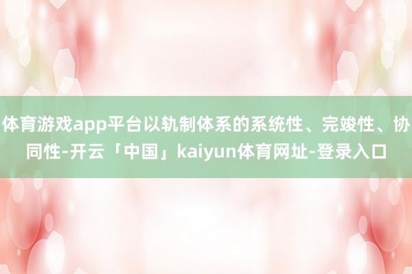 体育游戏app平台以轨制体系的系统性、完竣性、协同性-开云「中国」kaiyun体育网址-登录入口