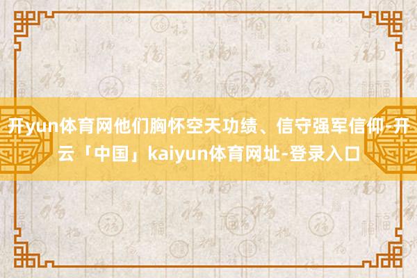 开yun体育网他们胸怀空天功绩、信守强军信仰-开云「中国」kaiyun体育网址-登录入口