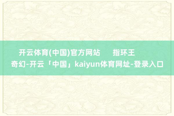 开云体育(中国)官方网站      指环王          奇幻-开云「中国」kaiyun体育网址-登录入口