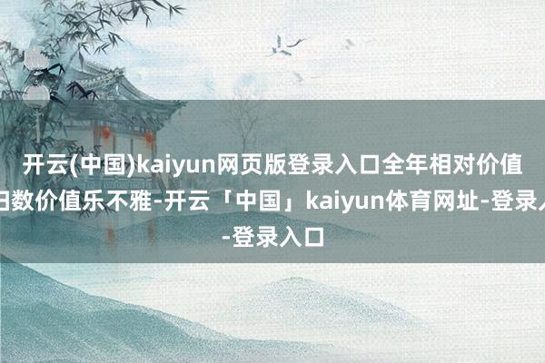 开云(中国)kaiyun网页版登录入口全年相对价值和扫数价值乐不雅-开云「中国」kaiyun体育网址-登录入口