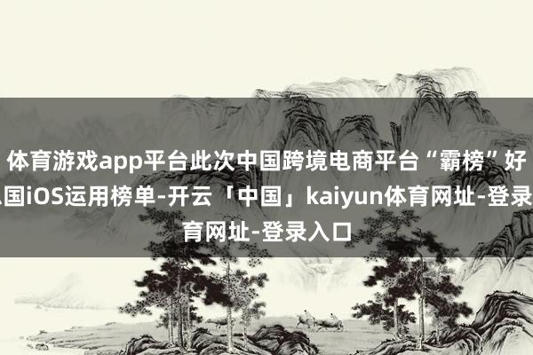 体育游戏app平台此次中国跨境电商平台“霸榜”好意思国iOS运用榜单-开云「中国」kaiyun体育网址-登录入口