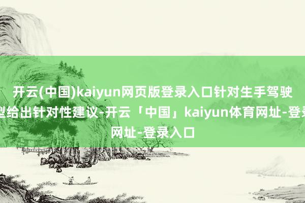 开云(中国)kaiyun网页版登录入口针对生手驾驶的车型给出针对性建议-开云「中国」kaiyun体育网址-登录入口