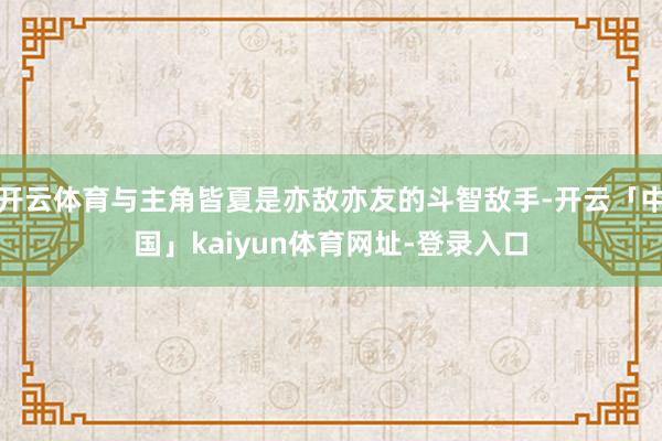 开云体育与主角皆夏是亦敌亦友的斗智敌手-开云「中国」kaiyun体育网址-登录入口