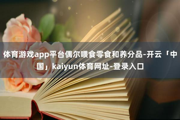 体育游戏app平台偶尔喂食零食和养分品-开云「中国」kaiyun体育网址-登录入口