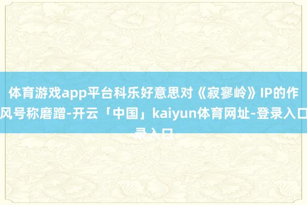 体育游戏app平台科乐好意思对《寂寥岭》IP的作风号称磨蹭-开云「中国」kaiyun体育网址-登录入口