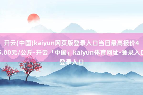 开云(中国)kaiyun网页版登录入口当日最高报价45.00元/公斤-开云「中国」kaiyun体育网址-登录入口
