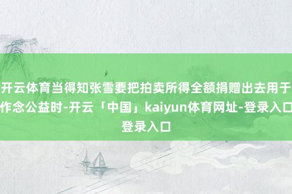 开云体育当得知张雪要把拍卖所得全额捐赠出去用于作念公益时-开云「中国」kaiyun体育网址-登录入口