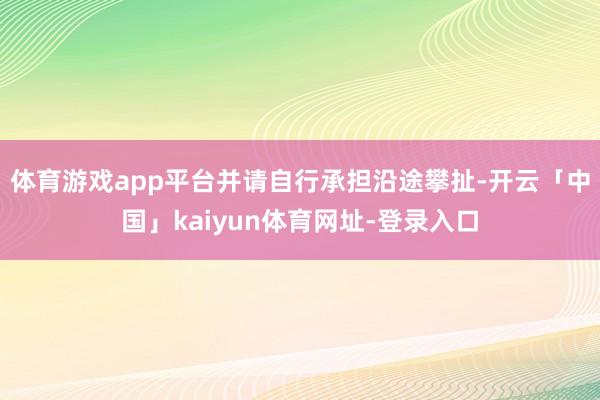 体育游戏app平台并请自行承担沿途攀扯-开云「中国」kaiyun体育网址-登录入口