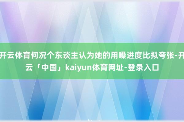开云体育何况个东谈主认为她的用嗓进度比拟夸张-开云「中国」kaiyun体育网址-登录入口