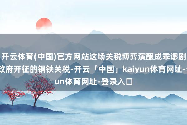 开云体育(中国)官方网站这场关税博弈演酿成乖谬剧——拜登政府开征的钢铁关税-开云「中国」kaiyun体育网址-登录入口