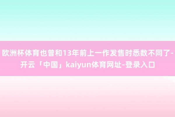 欧洲杯体育也曾和13年前上一作发售时悉数不同了-开云「中国」kaiyun体育网址-登录入口