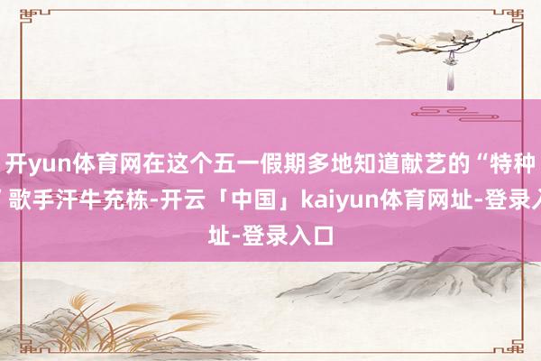 开yun体育网在这个五一假期多地知道献艺的“特种兵”歌手汗牛充栋-开云「中国」kaiyun体育网址-登录入口