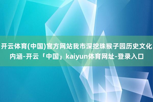 开云体育(中国)官方网站我市深挖珠猴子园历史文化内涵-开云「中国」kaiyun体育网址-登录入口