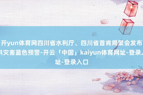 开yun体育网四川省水利厅、四川省首肯局聚会发布山洪灾害蓝色预警-开云「中国」kaiyun体育网址-登录入口