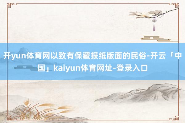 开yun体育网以致有保藏报纸版面的民俗-开云「中国」kaiyun体育网址-登录入口