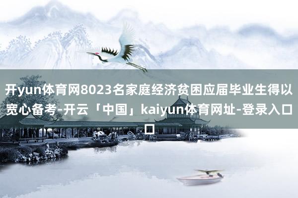 开yun体育网8023名家庭经济贫困应届毕业生得以宽心备考-开云「中国」kaiyun体育网址-登录入口
