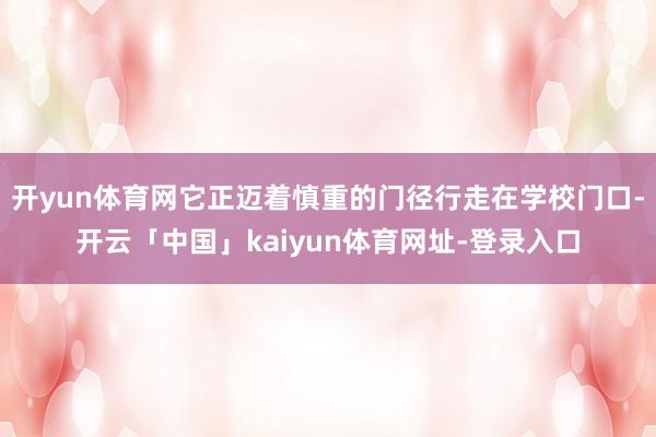 开yun体育网它正迈着慎重的门径行走在学校门口-开云「中国」kaiyun体育网址-登录入口