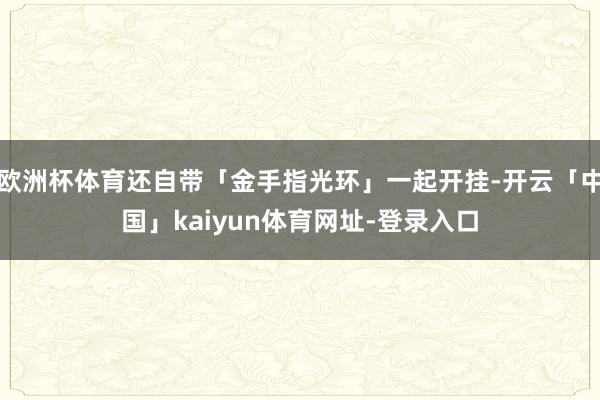 欧洲杯体育还自带「金手指光环」一起开挂-开云「中国」kaiyun体育网址-登录入口