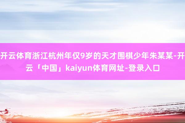 开云体育浙江杭州年仅9岁的天才围棋少年朱某某-开云「中国」kaiyun体育网址-登录入口
