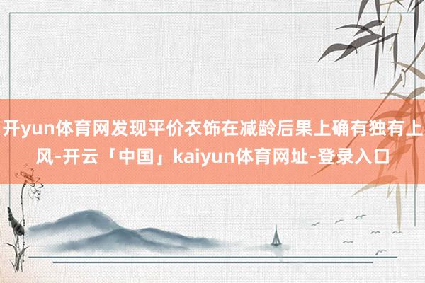 开yun体育网发现平价衣饰在减龄后果上确有独有上风-开云「中国」kaiyun体育网址-登录入口