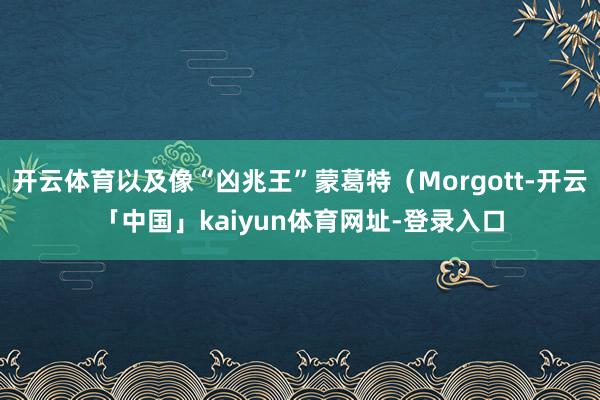 开云体育以及像“凶兆王”蒙葛特（Morgott-开云「中国」kaiyun体育网址-登录入口