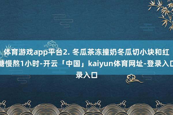 体育游戏app平台2. 冬瓜茶冻撞奶冬瓜切小块和红糖慢熬1小时-开云「中国」kaiyun体育网址-登录入口