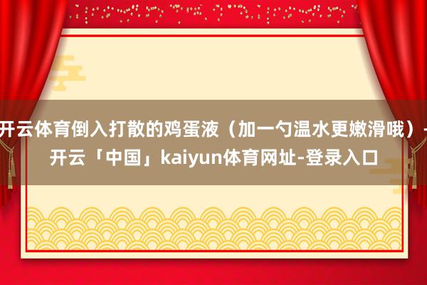 开云体育倒入打散的鸡蛋液（加一勺温水更嫩滑哦）-开云「中国」kaiyun体育网址-登录入口