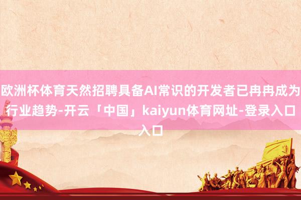 欧洲杯体育天然招聘具备AI常识的开发者已冉冉成为行业趋势-开云「中国」kaiyun体育网址-登录入口