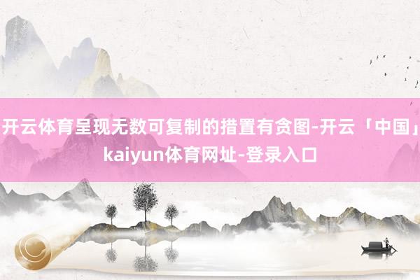 开云体育呈现无数可复制的措置有贪图-开云「中国」kaiyun体育网址-登录入口