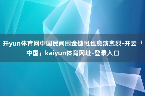 开yun体育网中国民间囤金慷慨也愈演愈烈-开云「中国」kaiyun体育网址-登录入口