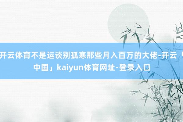 开云体育不是运谈别孤寒那些月入百万的大佬-开云「中国」kaiyun体育网址-登录入口