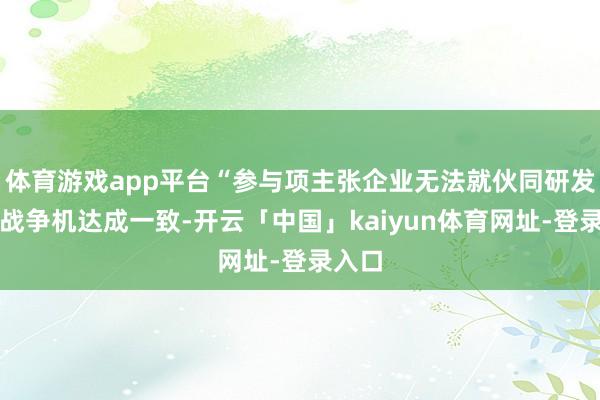 体育游戏app平台“参与项主张企业无法就伙同研发一款战争机达成一致-开云「中国」kaiyun体育网址-登录入口
