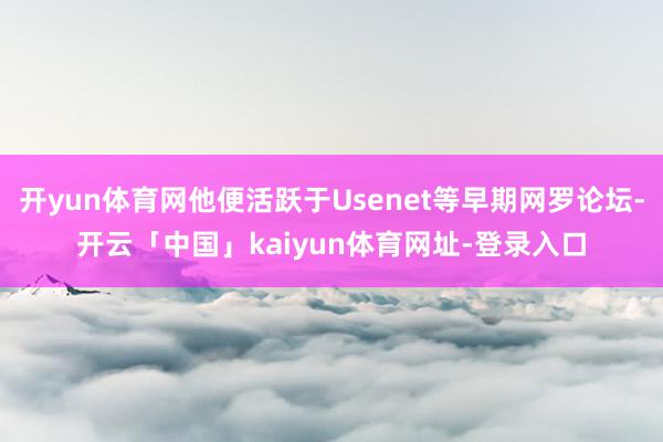 开yun体育网他便活跃于Usenet等早期网罗论坛-开云「中国」kaiyun体育网址-登录入口