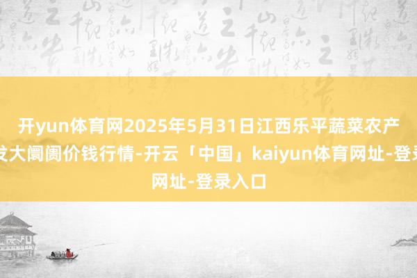 开yun体育网2025年5月31日江西乐平蔬菜农产物批发大阛阓价钱行情-开云「中国」kaiyun体育网址-登录入口
