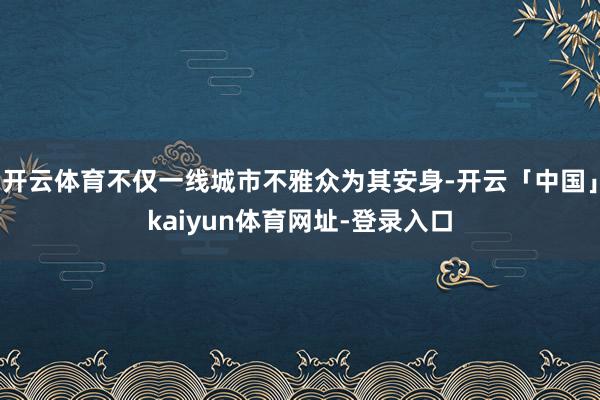 开云体育不仅一线城市不雅众为其安身-开云「中国」kaiyun体育网址-登录入口