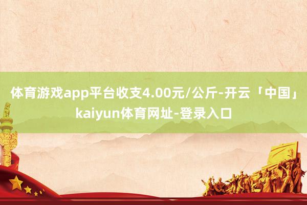 体育游戏app平台收支4.00元/公斤-开云「中国」kaiyun体育网址-登录入口